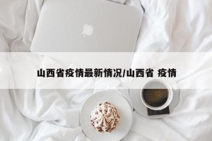 山西省疫情最新情况/山西省 疫情