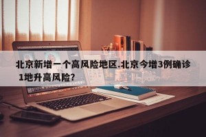 北京新增一个高风险地区.北京今增3例确诊 1地升高风险？