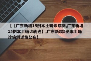 【【广东新增15例本土确诊病例,广东新增15例本土确诊轨迹】,广东新增5例本土确诊病例详情公布】