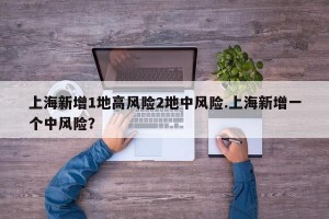 上海新增1地高风险2地中风险.上海新增一个中风险？