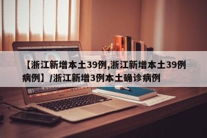 【浙江新增本土39例,浙江新增本土39例病例】/浙江新增3例本土确诊病例