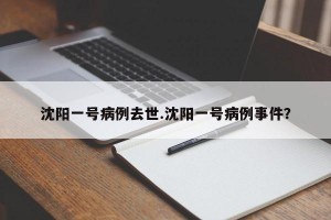 沈阳一号病例去世.沈阳一号病例事件？