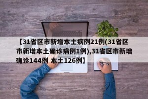 【31省区市新增本土病例21例(31省区市新增本土确诊病例1例),31省区市新增确诊144例 本土126例】