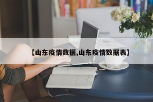【山东疫情数据,山东疫情数据表】