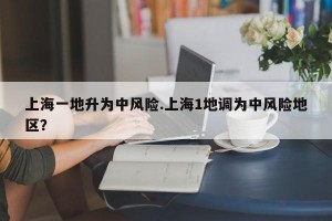 上海一地升为中风险.上海1地调为中风险地区？