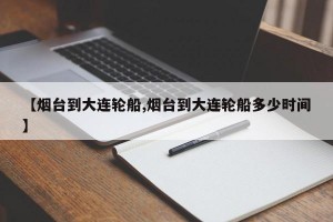 【烟台到大连轮船,烟台到大连轮船多少时间】
