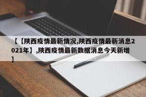 【【陕西疫情最新情况,陕西疫情最新消息2021年】,陕西疫情最新数据消息今天新增】