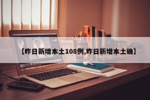 【昨日新增本土108例,昨日新增本土确】