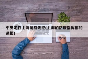 中央定性上海防疫失控(上海的防疫指挥部的通报)