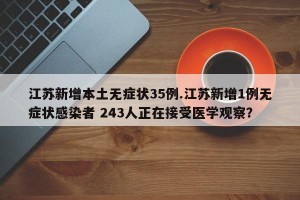 江苏新增本土无症状35例.江苏新增1例无症状感染者 243人正在接受医学观察？