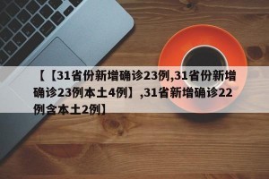 【【31省份新增确诊23例,31省份新增确诊23例本土4例】,31省新增确诊22例含本土2例】
