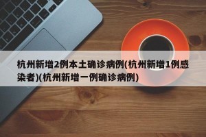 杭州新增2例本土确诊病例(杭州新增1例感染者)(杭州新增一例确诊病例)
