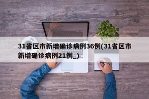 31省区市新增确诊病例36例(31省区市新增确诊病例21例_)