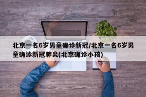北京一名6岁男童确诊新冠/北京一名6岁男童确诊新冠肺炎(北京确诊小孩)