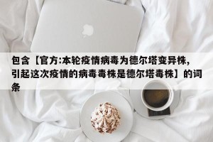 包含【官方:本轮疫情病毒为德尔塔变异株,引起这次疫情的病毒毒株是德尔塔毒株】的词条