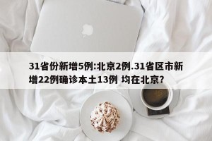 31省份新增5例:北京2例.31省区市新增22例确诊本土13例 均在北京？
