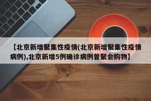 【北京新增聚集性疫情(北京新增聚集性疫情病例),北京新增5例确诊病例曾聚会购物】