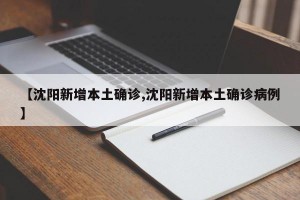 【沈阳新增本土确诊,沈阳新增本土确诊病例】