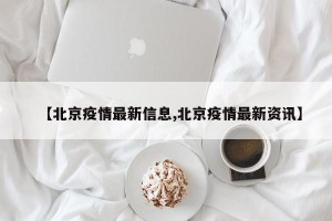 【北京疫情最新信息,北京疫情最新资讯】