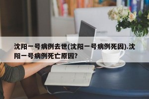 沈阳一号病例去世(沈阳一号病例死因).沈阳一号病例死亡原因？
