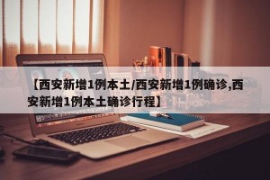 【西安新增1例本土/西安新增1例确诊,西安新增1例本土确诊行程】