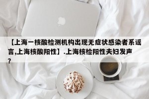【上海一核酸检测机构出现无症状感染者系谣言,上海核酸阳性】.上海核检阳性夫妇发声？