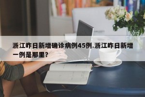 浙江昨日新增确诊病例45例.浙江昨日新增一例是那里？