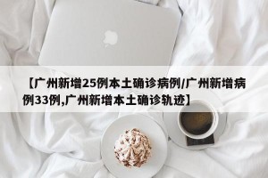 【广州新增25例本土确诊病例/广州新增病例33例,广州新增本土确诊轨迹】
