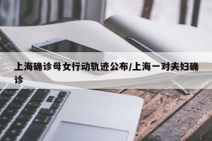 上海确诊母女行动轨迹公布/上海一对夫妇确诊