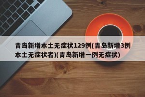 青岛新增本土无症状129例(青岛新增3例本土无症状者)(青岛新增一例无症状)