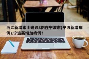 浙江新增本土确诊8例在宁波市(宁波新增病例).宁波新增加病例？