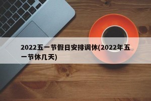 2022五一节假日安排调休(2022年五一节休几天)