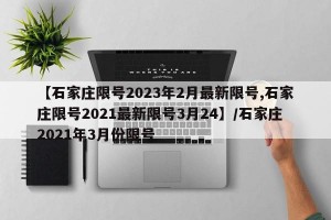 【石家庄限号2023年2月最新限号,石家庄限号2021最新限号3月24】/石家庄2021年3月份限号