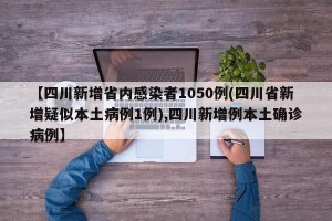 【四川新增省内感染者1050例(四川省新增疑似本土病例1例),四川新增例本土确诊病例】