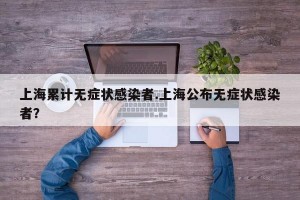 上海累计无症状感染者.上海公布无症状感染者？