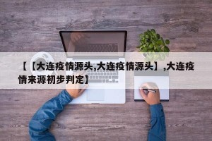 【【大连疫情源头,大连疫情源头】,大连疫情来源初步判定】