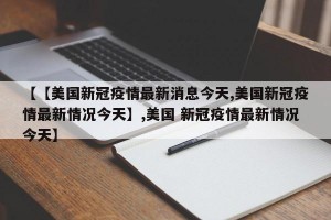 【【美国新冠疫情最新消息今天,美国新冠疫情最新情况今天】,美国 新冠疫情最新情况今天】