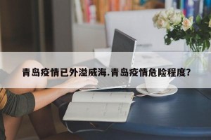 青岛疫情已外溢威海.青岛疫情危险程度？