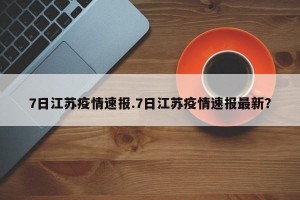 7日江苏疫情速报.7日江苏疫情速报最新？