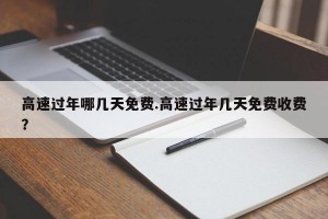 高速过年哪几天免费.高速过年几天免费收费？