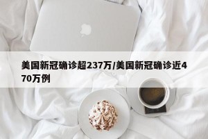 美国新冠确诊超237万/美国新冠确诊近470万例
