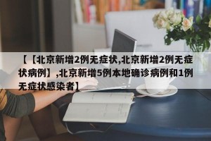 【【北京新增2例无症状,北京新增2例无症状病例】,北京新增5例本地确诊病例和1例无症状感染者】