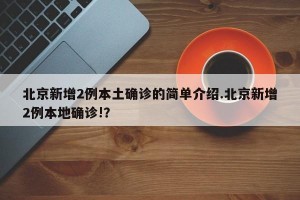 北京新增2例本土确诊的简单介绍.北京新增2例本地确诊!？