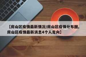 【房山区疫情最新情况/房山区疫情分布图,房山区疫情最新消息4个人走向】