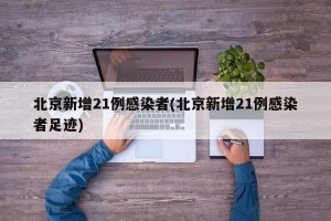 北京新增21例感染者(北京新增21例感染者足迹)