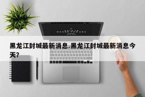 黑龙江封城最新消息.黑龙江封城最新消息今天？