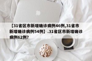 【31省区市新增确诊病例46例,31省市新增确诊病例54例】.31省区市新增确诊病例62例？