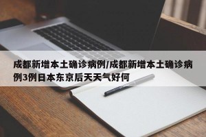 成都新增本土确诊病例/成都新增本土确诊病例3例日本东京后天天气好何