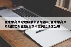 北京中高风险地区最新名单最新/北京中高风险地区实时更新/北京中高风险地区公布