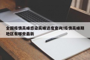 全国疫情高峰感染高峰进度查询/疫情高峰期地区有哪些最新